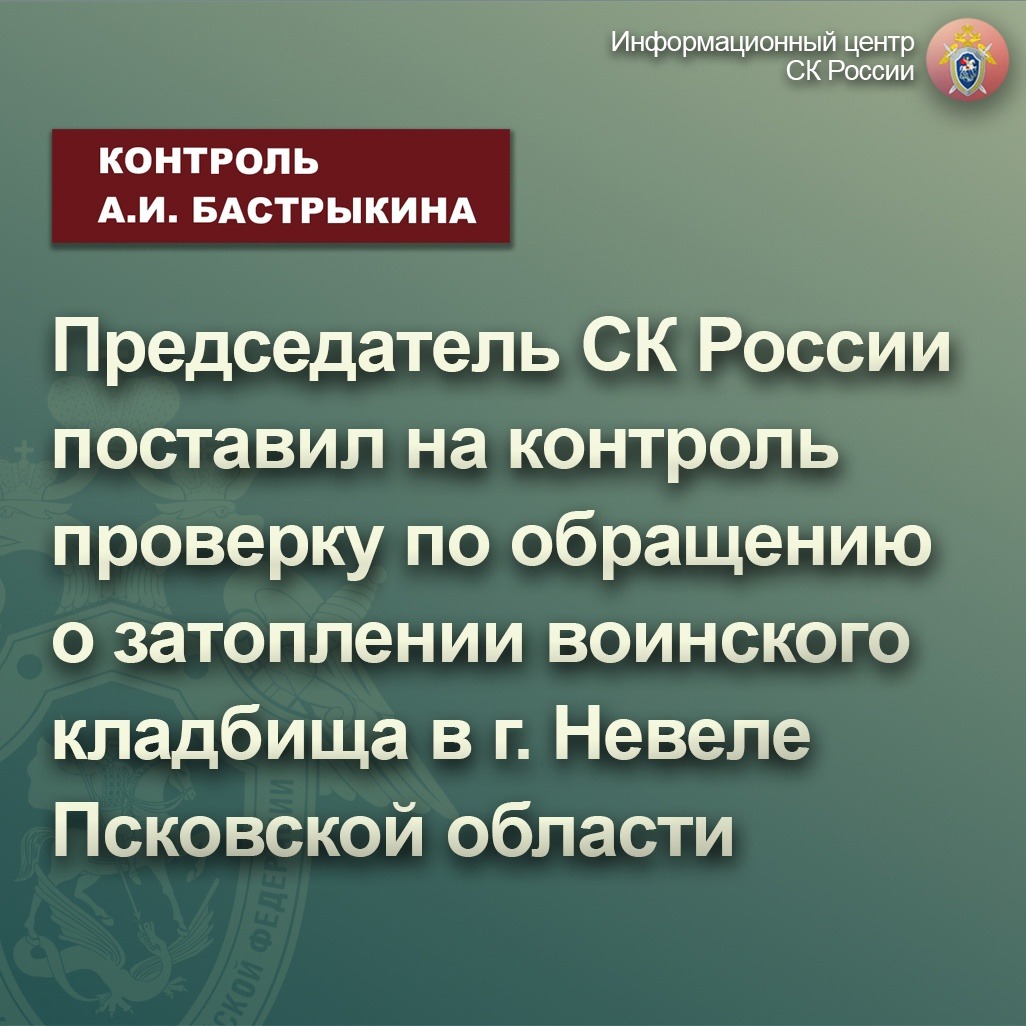 Глава СК РФ Александр Бастрыкин взял на контроль ситуацию с затопленным воинским кладбищем в Невеле   